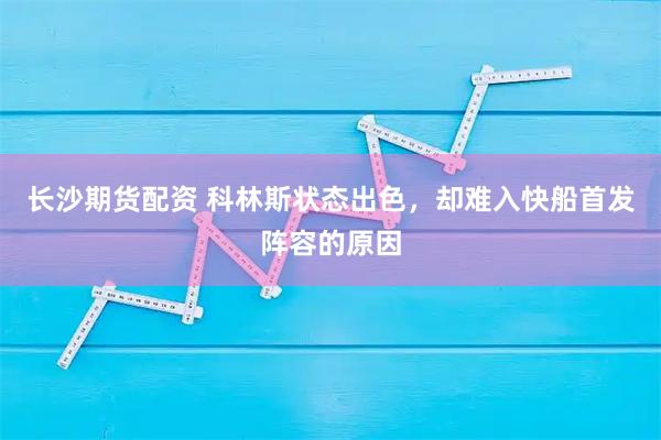 长沙期货配资 科林斯状态出色，却难入快船首发阵容的原因