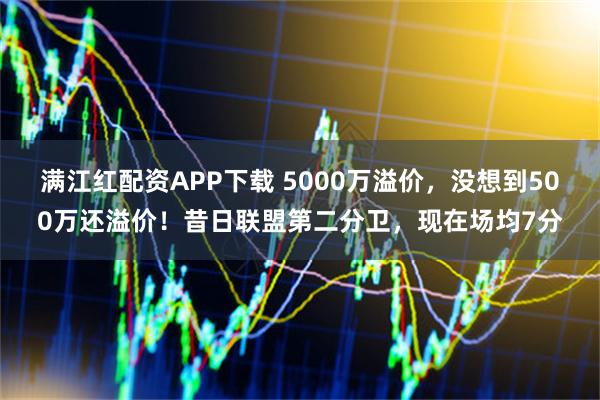 满江红配资APP下载 5000万溢价，没想到500万还溢价！昔日联盟第二分卫，现在场均7分