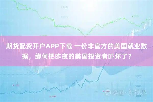 期货配资开户APP下载 一份非官方的美国就业数据,缘何把昨夜的美国投资者吓坏了?
