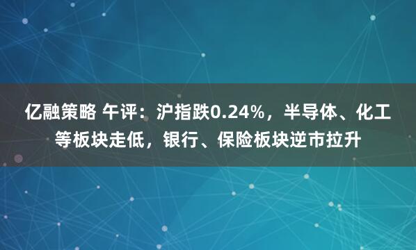 亿融策略 午评:沪指跌0.24%,半导体、化工等板块走低,银行、保险板块逆市拉升