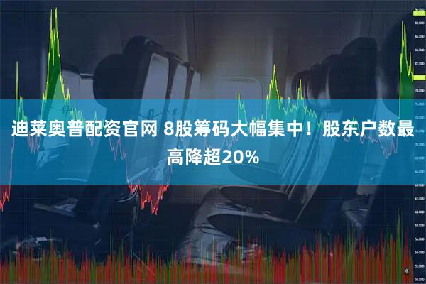 迪莱奥普配资官网 8股筹码大幅集中！股东户数最高降超20%