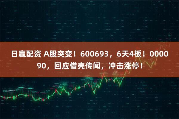 日赢配资 A股突变！600693，6天4板！000090，回应借壳传闻，冲击涨停！