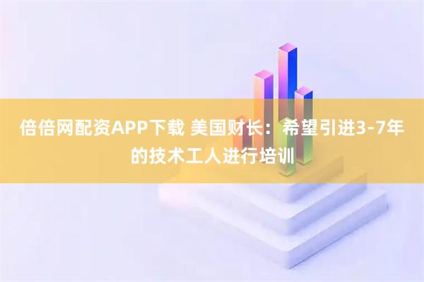 倍倍网配资APP下载 美国财长:希望引进3-7年的技术工人进行培训