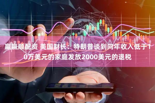 赢赢顺配资 美国财长:特朗普谈到向年收入低于10万美元的家庭发放2000美元的退税