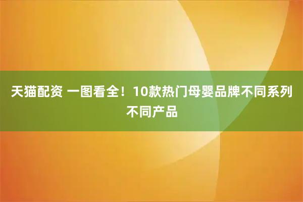 天猫配资 一图看全!10款热门母婴品牌不同系列不同产品