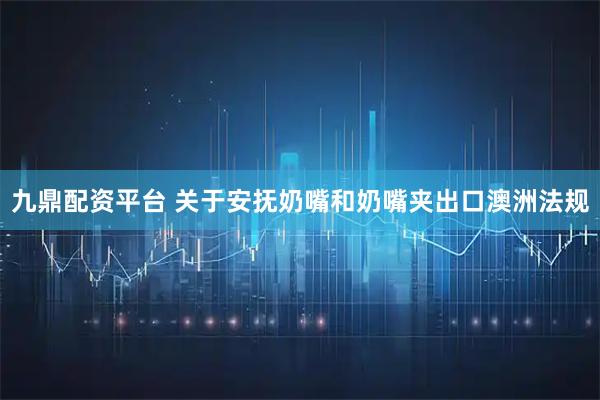 九鼎配资平台 关于安抚奶嘴和奶嘴夹出口澳洲法规