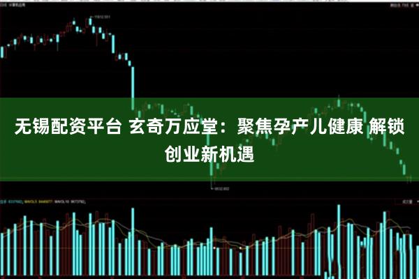 无锡配资平台 玄奇万应堂:聚焦孕产儿健康 解锁创业新机遇