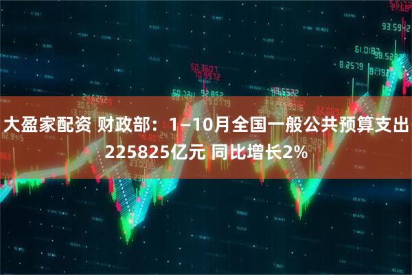 大盈家配资 财政部：1—10月全国一般公共预算支出225825亿元 同比增长2%