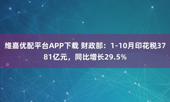 维嘉优配平台APP下载 财政部：1-10月印花税3781亿元，同比增长29.5%