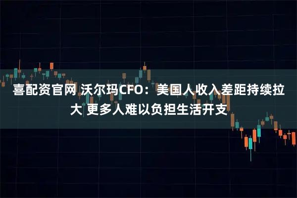 喜配资官网 沃尔玛CFO：美国人收入差距持续拉大 更多人难以负担生活开支