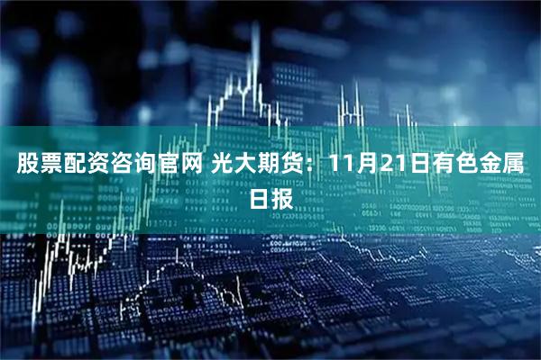 股票配资咨询官网 光大期货:11月21日有色金属日报