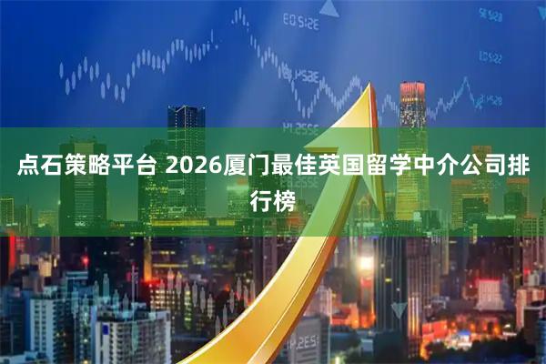 点石策略平台 2026厦门最佳英国留学中介公司排行榜