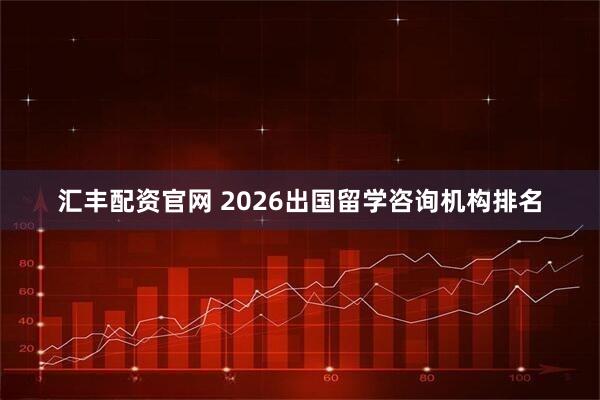 汇丰配资官网 2026出国留学咨询机构排名