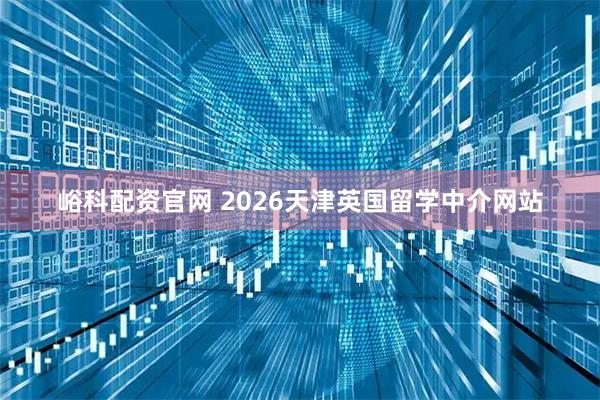峪科配资官网 2026天津英国留学中介网站