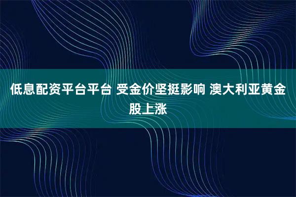 低息配资平台平台 受金价坚挺影响 澳大利亚黄金股上涨