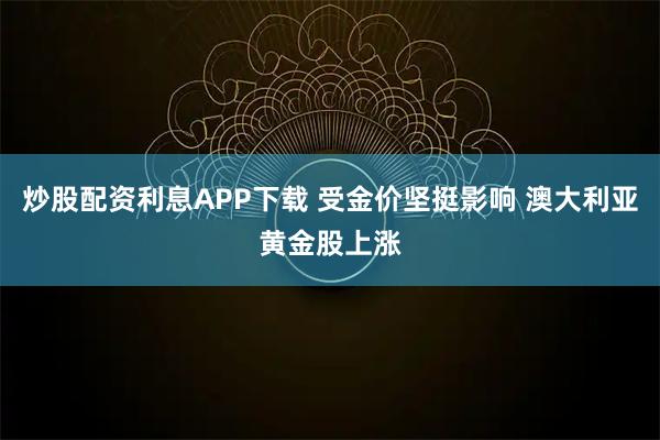 炒股配资利息APP下载 受金价坚挺影响 澳大利亚黄金股上涨