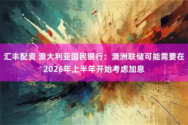 汇丰配资 澳大利亚国民银行：澳洲联储可能需要在2026年上半年开始考虑加息