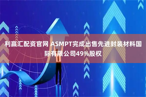 利赢汇配资官网 ASMPT完成出售先进封装材料国际有限公司49%股权