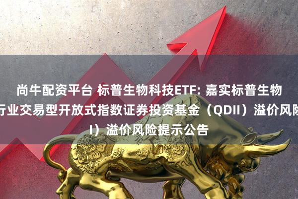 尚牛配资平台 标普生物科技ETF: 嘉实标普生物科技精选行业交易型开放式指数证券投资基金（QDII）溢价风险提示公告