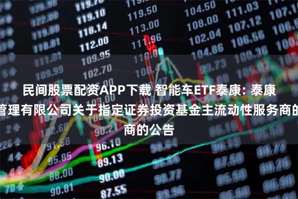 民间股票配资APP下载 智能车ETF泰康: 泰康基金管理有限公司关于指定证券投资基金主流动性服务商的公告