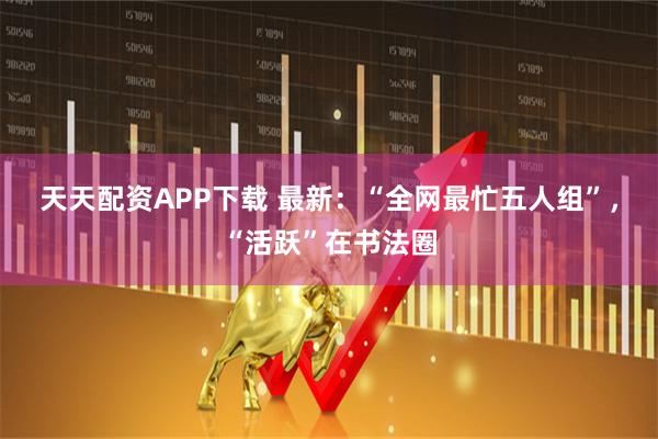 天天配资APP下载 最新:“全网最忙五人组”,“活跃”在书法圈