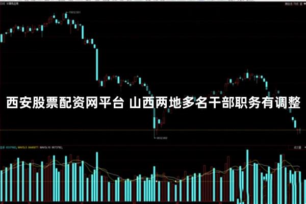 西安股票配资网平台 山西两地多名干部职务有调整