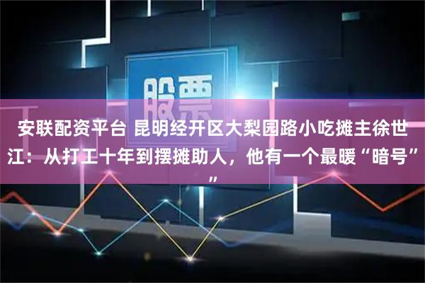 安联配资平台 昆明经开区大梨园路小吃摊主徐世江：从打工十年到摆摊助人，他有一个最暖“暗号”