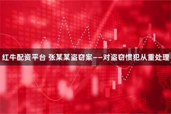 红牛配资平台 张某某盗窃案——对盗窃惯犯从重处理