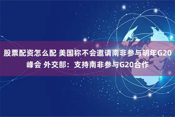 股票配资怎么配 美国称不会邀请南非参与明年G20峰会 外交部：支持南非参与G20合作