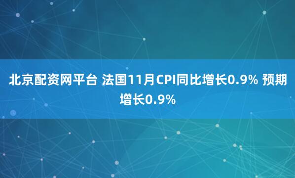 北京配资网平台 法国11月CPI同比增长0.9% 预期增长0.9%