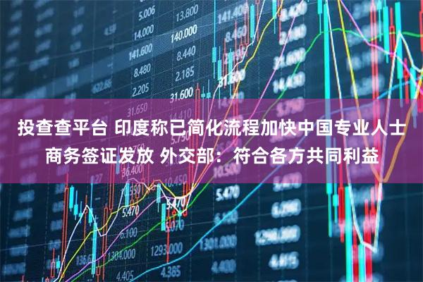 投查查平台 印度称已简化流程加快中国专业人士商务签证发放 外交部：符合各方共同利益