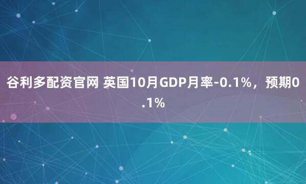 谷利多配资官网 英国10月GDP月率-0.1%，预期0.1%
