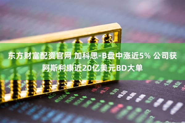 东方财富配资官网 加科思-B盘中涨近5% 公司获阿斯利康近20亿美元BD大单