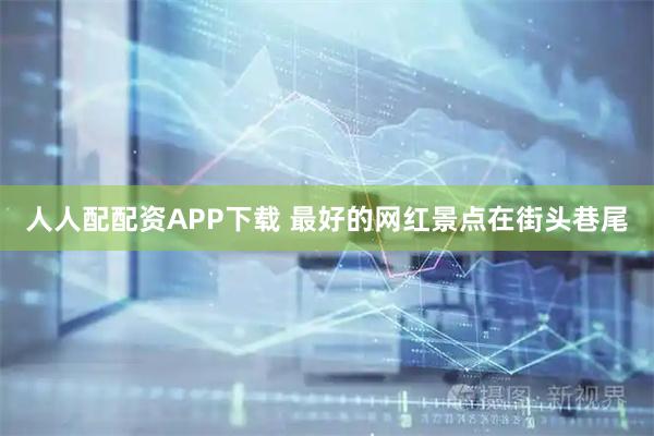 人人配配资APP下载 最好的网红景点在街头巷尾