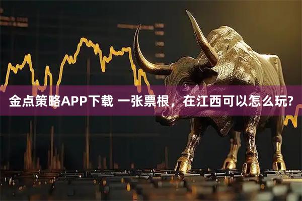 金点策略APP下载 一张票根，在江西可以怎么玩?