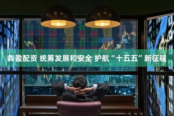 犇盈配资 统筹发展和安全 护航“十五五”新征程