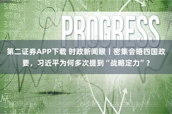 第二证券APP下载 时政新闻眼丨密集会晤四国政要，习近平为何多次提到“战略定力”？