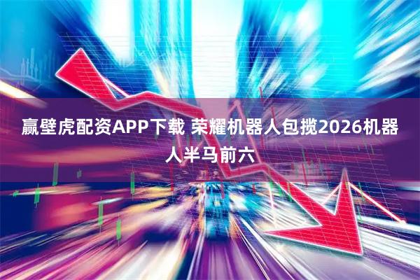 赢壁虎配资APP下载 荣耀机器人包揽2026机器人半马前六