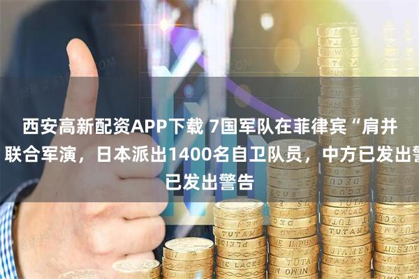 西安高新配资APP下载 7国军队在菲律宾“肩并肩”联合军演，日本派出1400名自卫队员，中方已发出警告