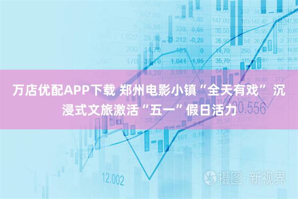 万店优配APP下载 郑州电影小镇“全天有戏” 沉浸式文旅激活“五一”假日活力