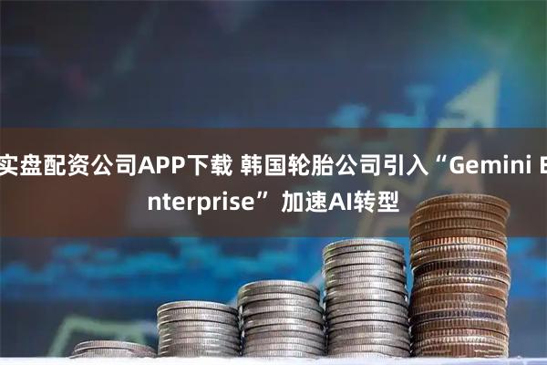 实盘配资公司APP下载 韩国轮胎公司引入“Gemini Enterprise” 加速AI转型