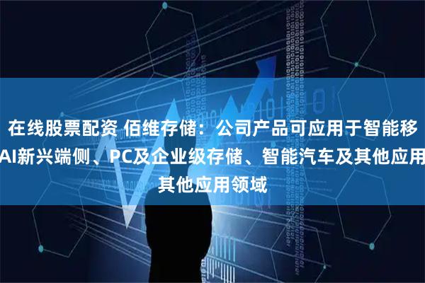 在线股票配资 佰维存储：公司产品可应用于智能移动及AI新兴端侧、PC及企业级存储、智能汽车及其他应用领域