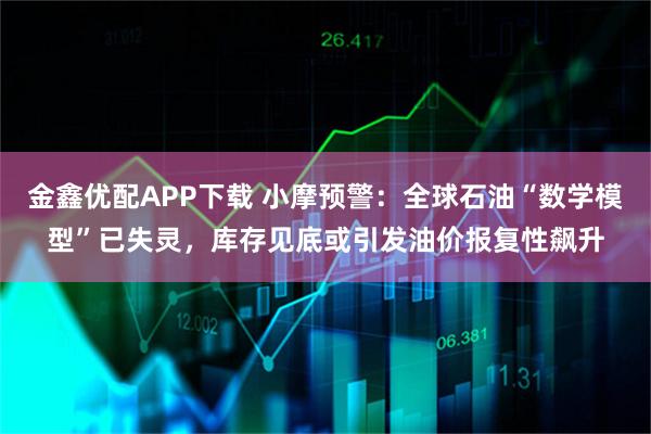 金鑫优配APP下载 小摩预警：全球石油“数学模型”已失灵，库存见底或引发油价报复性飙升