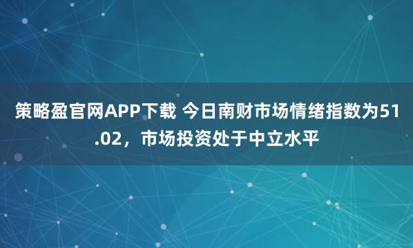 策略盈官网APP下载 今日南财市场情绪指数为51.02，市场投资处于中立水平