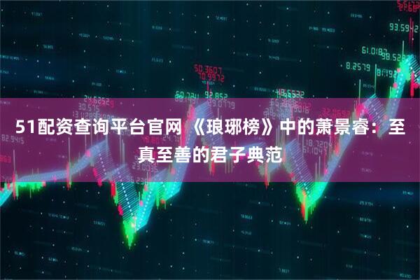 51配资查询平台官网 《琅琊榜》中的萧景睿：至真至善的君子典范