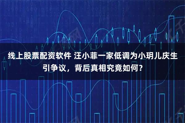 线上股票配资软件 汪小菲一家低调为小玥儿庆生引争议，背后真相究竟如何？