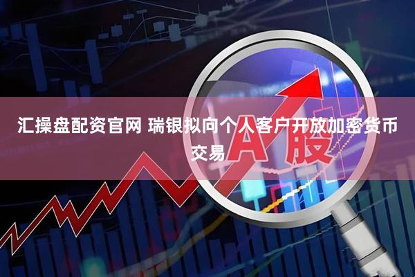 汇操盘配资官网 瑞银拟向个人客户开放加密货币交易