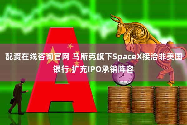 配资在线咨询官网 马斯克旗下SpaceX接洽非美国银行 扩充IPO承销阵容