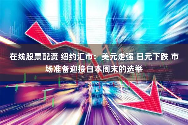 在线股票配资 纽约汇市：美元走强 日元下跌 市场准备迎接日本周末的选举