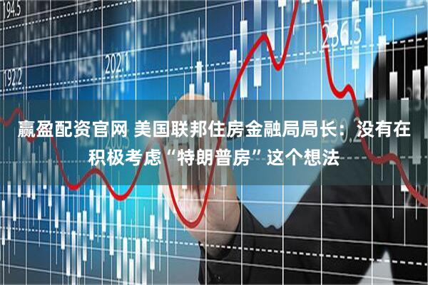 赢盈配资官网 美国联邦住房金融局局长：没有在积极考虑“特朗普房”这个想法